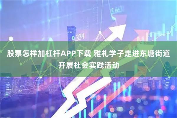 股票怎样加杠杆APP下载 雅礼学子走进东塘街道开展社会实践活动