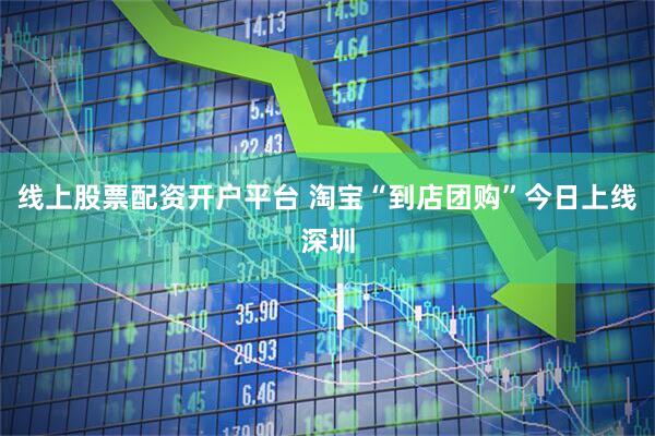 线上股票配资开户平台 淘宝“到店团购”今日上线深圳