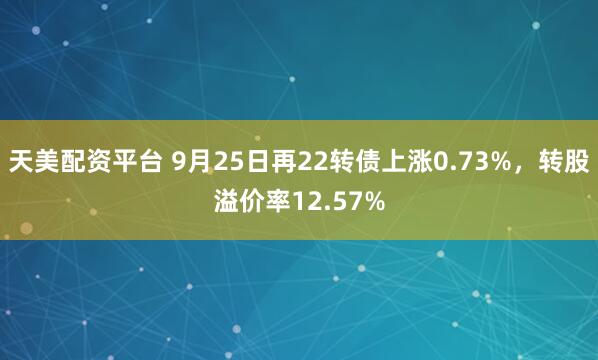 天美配资平台 9月25日再22转债上涨0.73%，转股溢价率12.57%