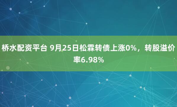 桥水配资平台 9月25日松霖转债上涨0%，转股溢价率6.98%