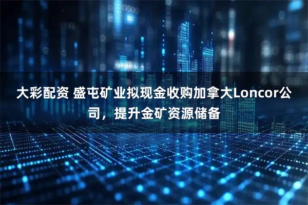 大彩配资 盛屯矿业拟现金收购加拿大Loncor公司，提升金矿资源储备
