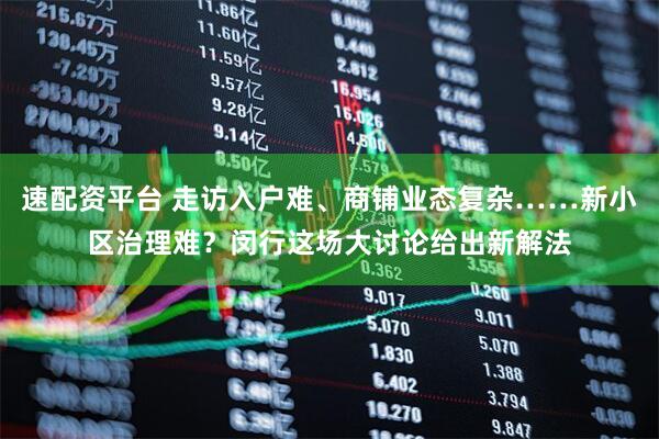 速配资平台 走访入户难、商铺业态复杂……新小区治理难？闵行这场大讨论给出新解法