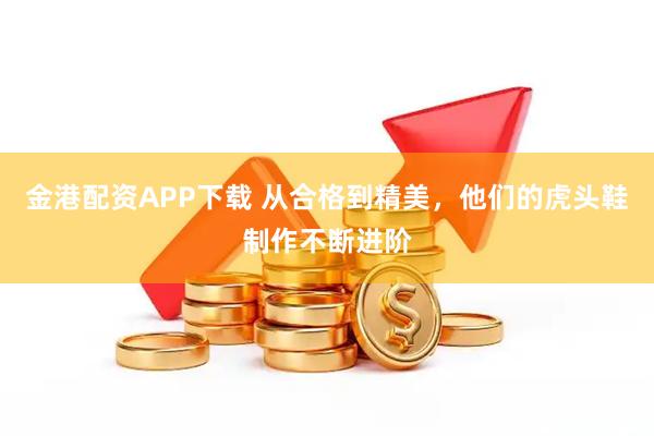 金港配资APP下载 从合格到精美，他们的虎头鞋制作不断进阶