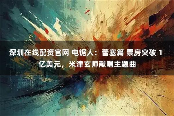 深圳在线配资官网 电锯人：蕾塞篇 票房突破 1 亿美元，米津玄师献唱主题曲