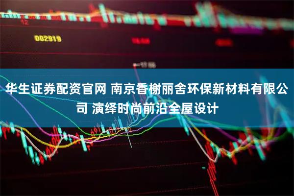 华生证券配资官网 南京香榭丽舍环保新材料有限公司 演绎时尚前沿全屋设计