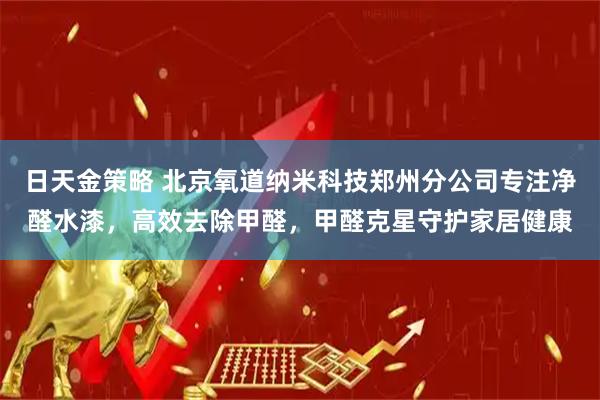 日天金策略 北京氧道纳米科技郑州分公司专注净醛水漆，高效去除甲醛，甲醛克星守护家居健康
