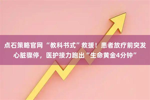 点石策略官网 “教科书式”救援！患者放疗前突发心脏骤停，医护接力跑出“生命黄金4分钟”