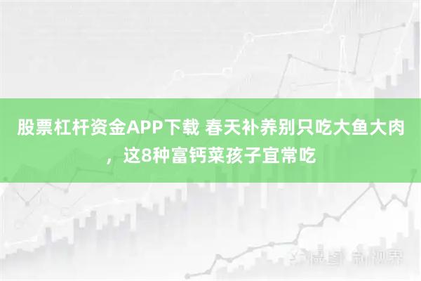 股票杠杆资金APP下载 春天补养别只吃大鱼大肉，这8种富钙菜孩子宜常吃