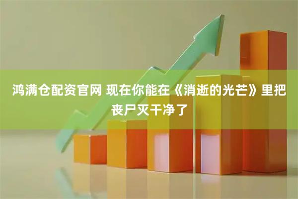 鸿满仓配资官网 现在你能在《消逝的光芒》里把丧尸灭干净了