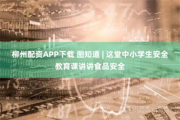 柳州配资APP下载 图知道 | 这堂中小学生安全教育课讲讲食品安全