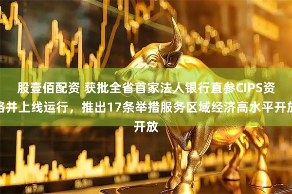 股壹佰配资 获批全省首家法人银行直参CIPS资格并上线运行，推出17条举措服务区域经济高水平开放