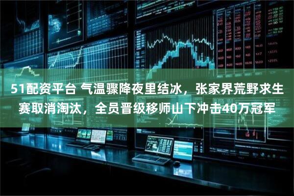 51配资平台 气温骤降夜里结冰，张家界荒野求生赛取消淘汰，全员晋级移师山下冲击40万冠军