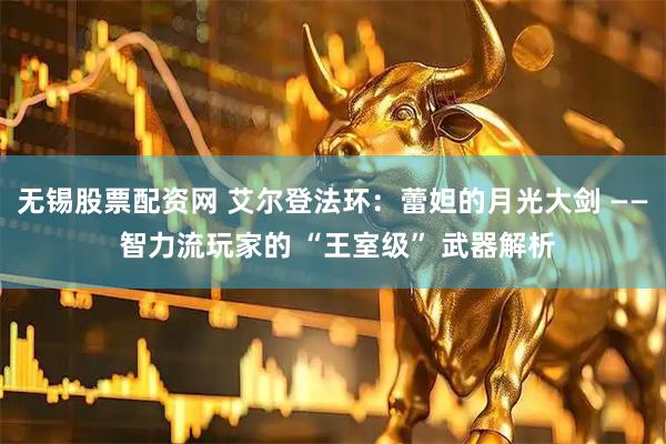 无锡股票配资网 艾尔登法环：蕾妲的月光大剑 —— 智力流玩家的 “王室级” 武器解析