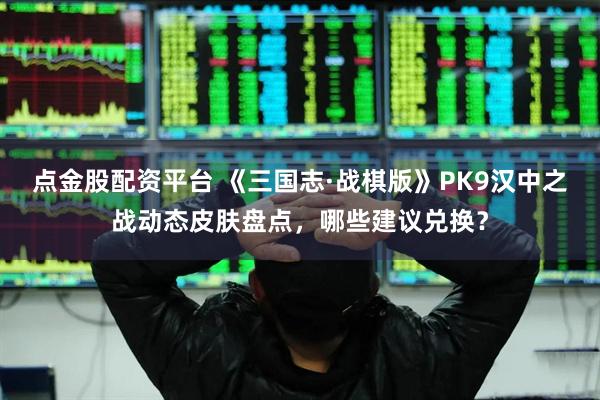 点金股配资平台 《三国志·战棋版》PK9汉中之战动态皮肤盘点，哪些建议兑换？