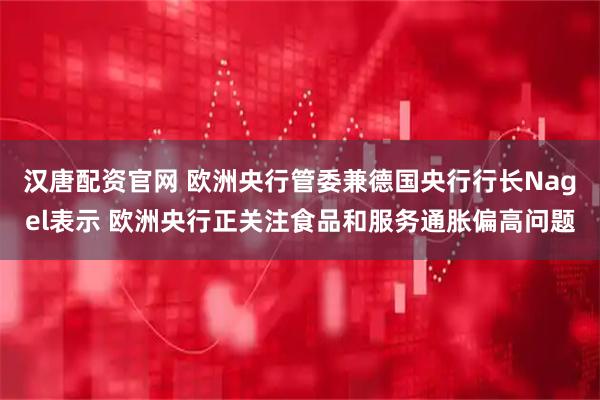 汉唐配资官网 欧洲央行管委兼德国央行行长Nagel表示 欧洲央行正关注食品和服务通胀偏高问题