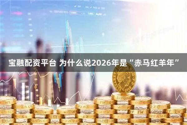 宝融配资平台 为什么说2026年是“赤马红羊年”