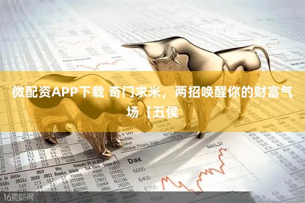 微配资APP下载 奇门求米，两招唤醒你的财富气场【五侯