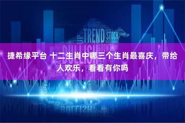 捷希缘平台 十二生肖中哪三个生肖最喜庆，带给人欢乐，看看有你吗