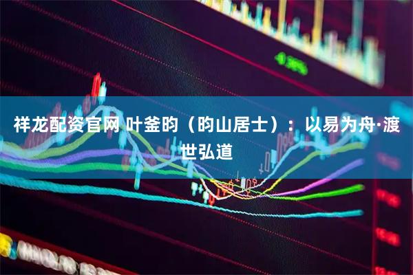 祥龙配资官网 叶釜昀（昀山居士）：以易为舟·渡世弘道