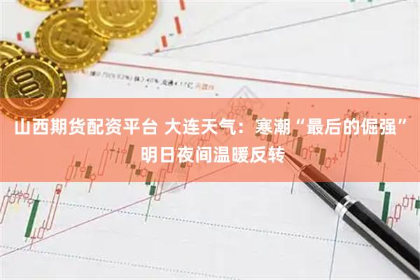 山西期货配资平台 大连天气：寒潮“最后的倔强” 明日夜间温暖反转