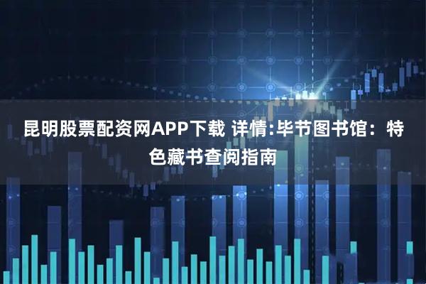 昆明股票配资网APP下载 详情:毕节图书馆：特色藏书查阅指南