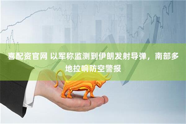 喜配资官网 以军称监测到伊朗发射导弹，南部多地拉响防空警报