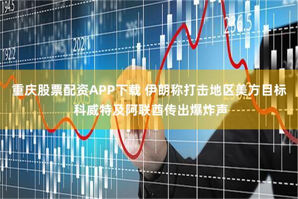 重庆股票配资APP下载 伊朗称打击地区美方目标 科威特及阿联酋传出爆炸声