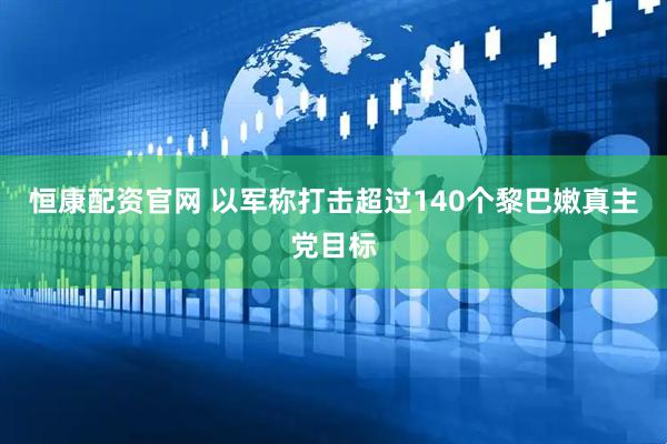 恒康配资官网 以军称打击超过140个黎巴嫩真主党目标