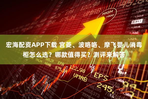 宏海配资APP下载 宫菱、波咯咯、摩飞婴儿消毒柜怎么选？哪款值得买？测评来解答