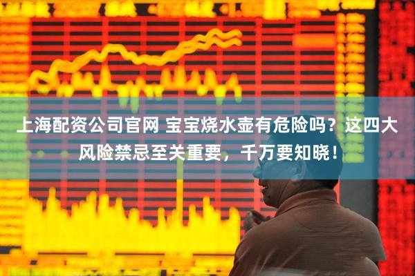 上海配资公司官网 宝宝烧水壶有危险吗？这四大风险禁忌至关重要，千万要知晓！