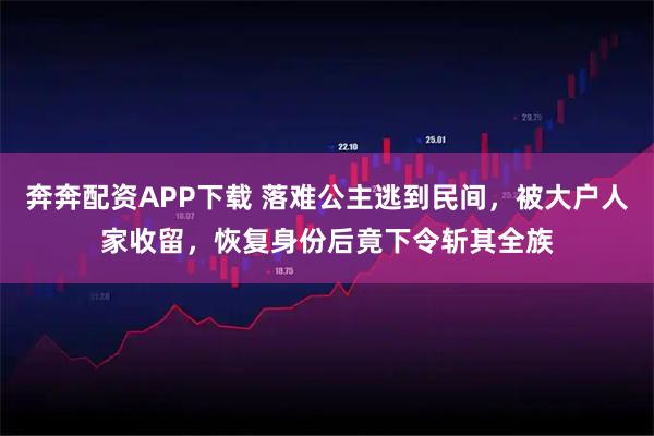 奔奔配资APP下载 落难公主逃到民间，被大户人家收留，恢复身份后竟下令斩其全族