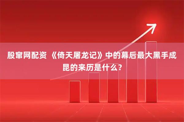 股窜网配资 《倚天屠龙记》中的幕后最大黑手成昆的来历是什么？