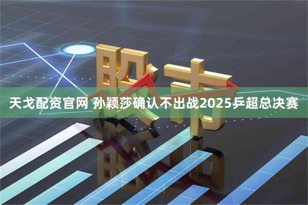 天戈配资官网 孙颖莎确认不出战2025乒超总决赛