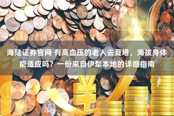 海陆证券官网 有高血压的老人去夏塔，海拔身体能适应吗？一份来自伊犁本地的详细指南