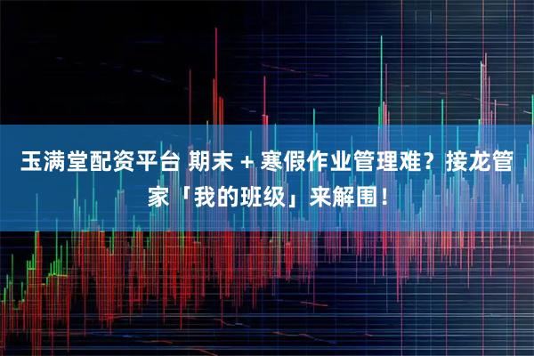 玉满堂配资平台 期末 + 寒假作业管理难？接龙管家「我的班级」来解围！
