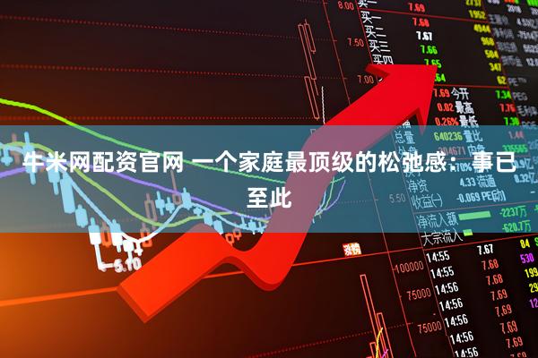 牛米网配资官网 一个家庭最顶级的松弛感：事已至此