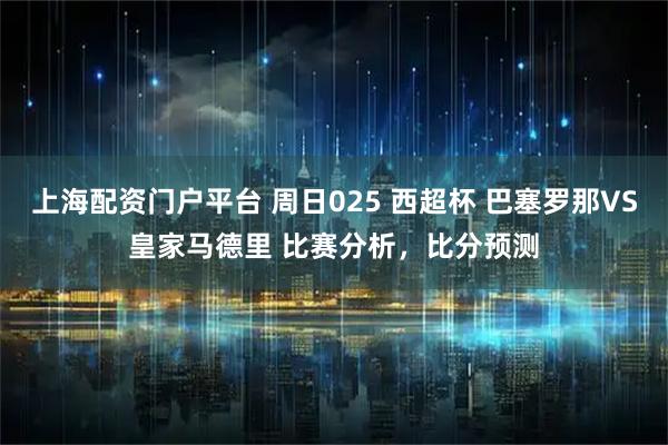 上海配资门户平台 周日025 西超杯 巴塞罗那VS皇家马德里 比赛分析，比分预测