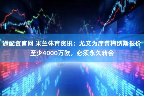 通配资官网 米兰体育资讯：尤文为库普梅纳斯报价至少4000万欧，必须永久转会