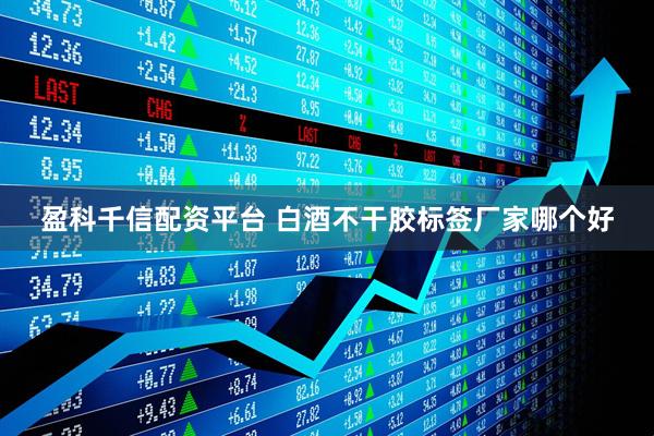 盈科千信配资平台 白酒不干胶标签厂家哪个好