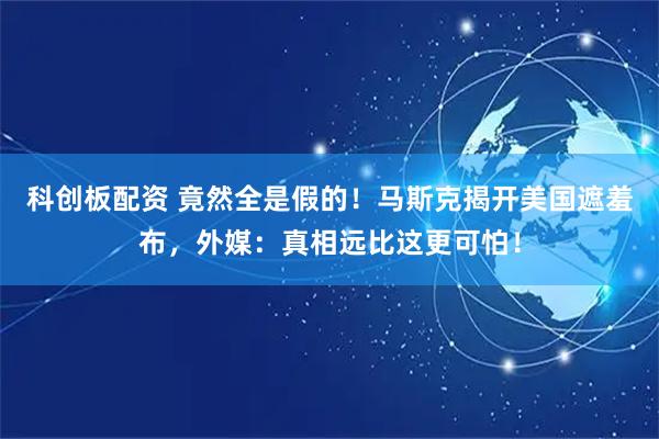 科创板配资 竟然全是假的！马斯克揭开美国遮羞布，外媒：真相远比这更可怕！