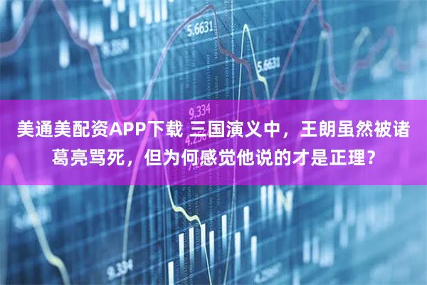 美通美配资APP下载 三国演义中，王朗虽然被诸葛亮骂死，但为何感觉他说的才是正理？