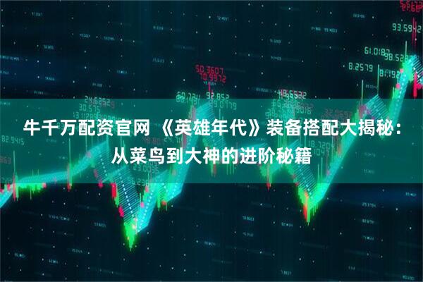 牛千万配资官网 《英雄年代》装备搭配大揭秘：从菜鸟到大神的进阶秘籍
