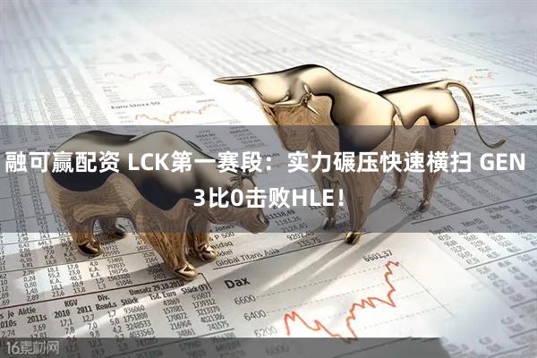 融可赢配资 LCK第一赛段：实力碾压快速横扫 GEN 3比0击败HLE！