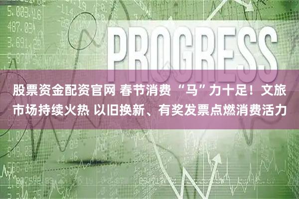 股票资金配资官网 春节消费 “马”力十足！文旅市场持续火热 以旧换新、有奖发票点燃消费活力