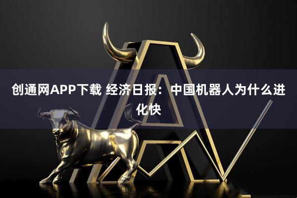 创通网APP下载 经济日报：中国机器人为什么进化快