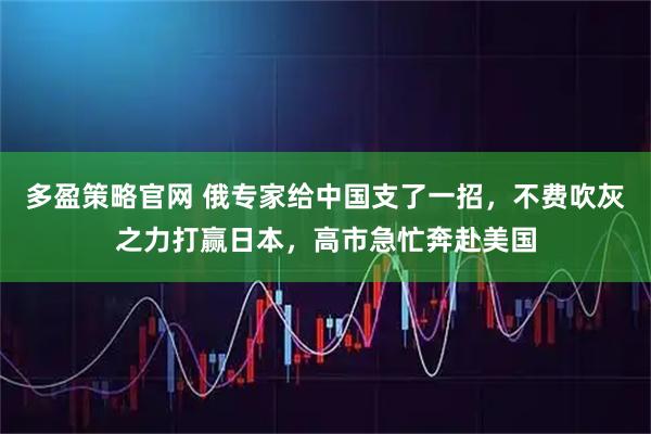 多盈策略官网 俄专家给中国支了一招，不费吹灰之力打赢日本，高市急忙奔赴美国