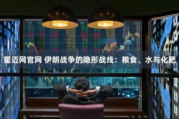 星迈网官网 伊朗战争的隐形战线：粮食、水与化肥