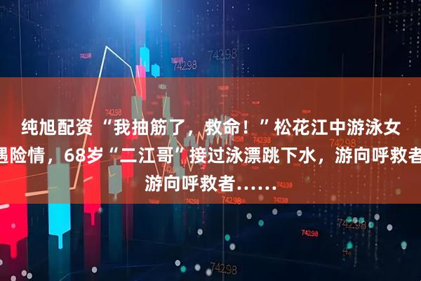 纯旭配资 “我抽筋了，救命！”松花江中游泳女孩突遇险情，68岁“二江哥”接过泳漂跳下水，游向呼救者……
