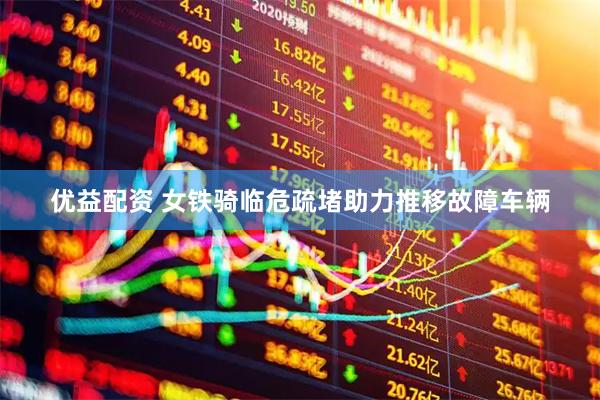 优益配资 女铁骑临危疏堵助力推移故障车辆
