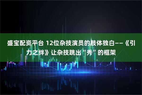 盛宝配资平台 12位杂技演员的肢体独白——《引力之绊》让杂技跳出“秀”的框架